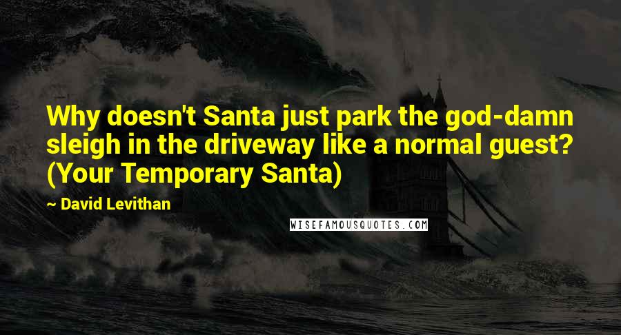 David Levithan Quotes: Why doesn't Santa just park the god-damn sleigh in the driveway like a normal guest? (Your Temporary Santa)