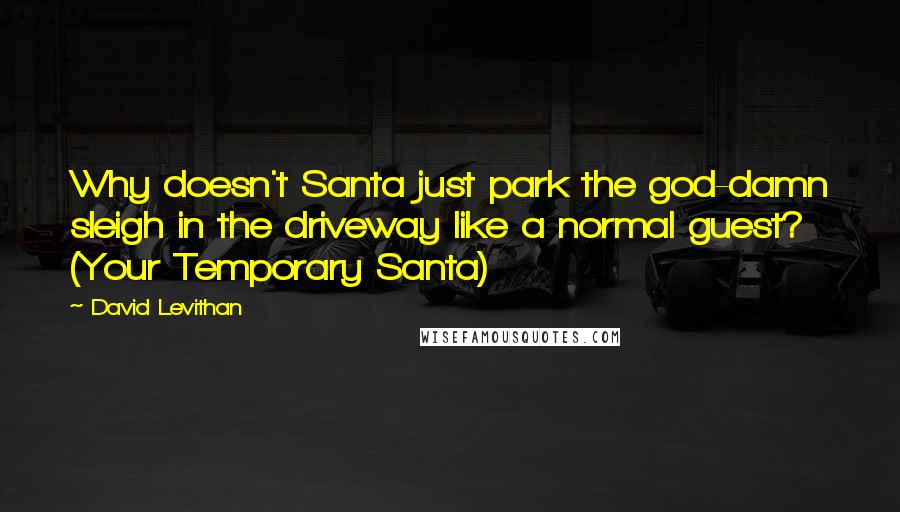 David Levithan Quotes: Why doesn't Santa just park the god-damn sleigh in the driveway like a normal guest? (Your Temporary Santa)