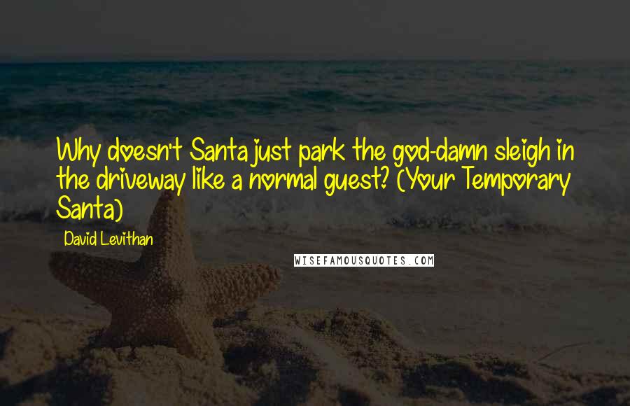 David Levithan Quotes: Why doesn't Santa just park the god-damn sleigh in the driveway like a normal guest? (Your Temporary Santa)