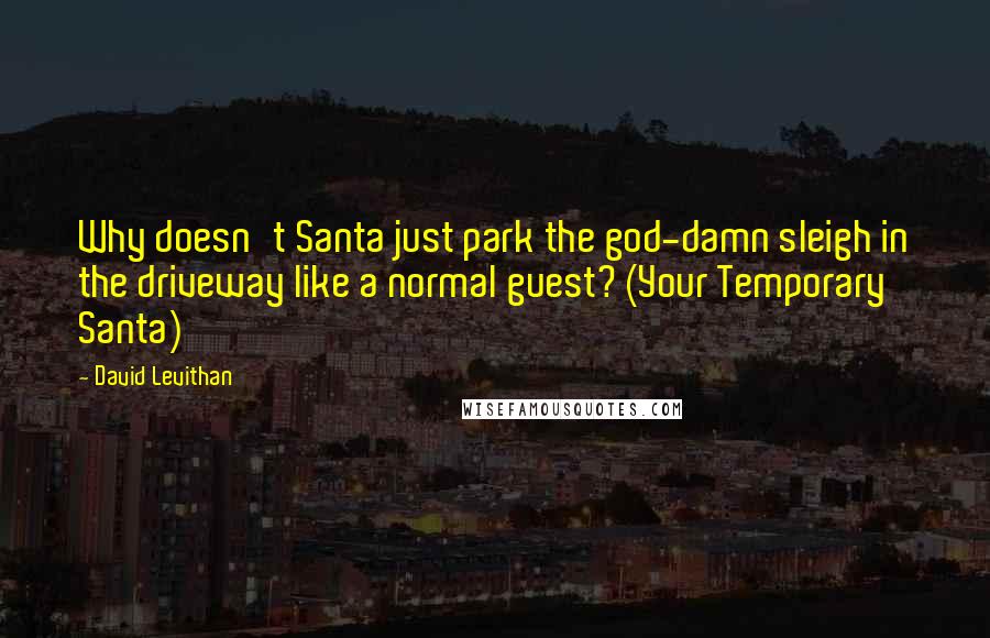 David Levithan Quotes: Why doesn't Santa just park the god-damn sleigh in the driveway like a normal guest? (Your Temporary Santa)