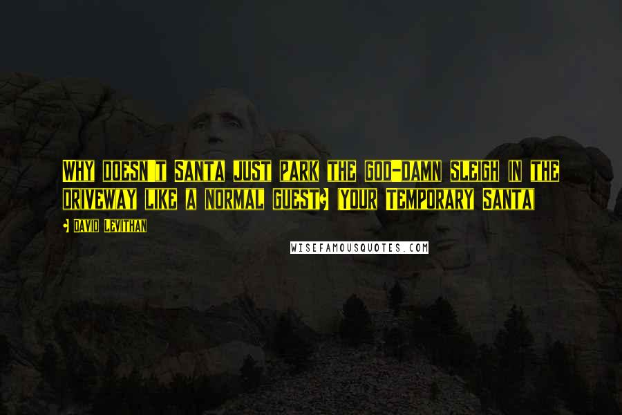 David Levithan Quotes: Why doesn't Santa just park the god-damn sleigh in the driveway like a normal guest? (Your Temporary Santa)