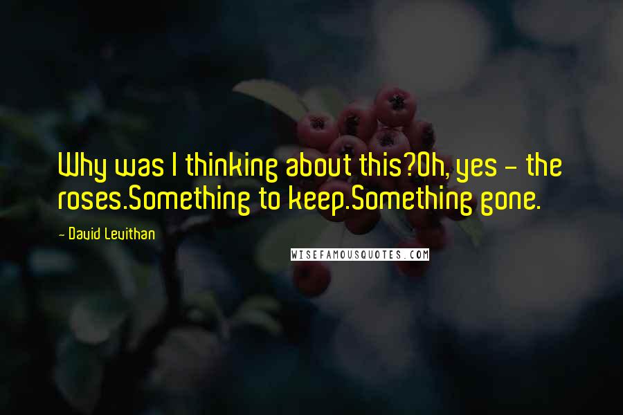 David Levithan Quotes: Why was I thinking about this?Oh, yes - the roses.Something to keep.Something gone.