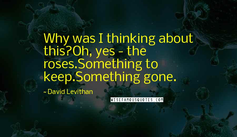 David Levithan Quotes: Why was I thinking about this?Oh, yes - the roses.Something to keep.Something gone.