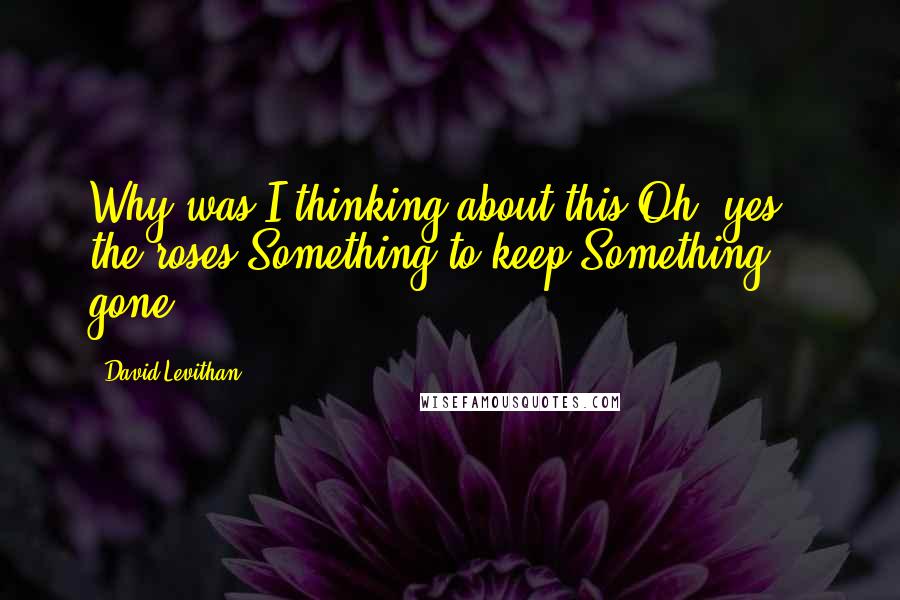 David Levithan Quotes: Why was I thinking about this?Oh, yes - the roses.Something to keep.Something gone.