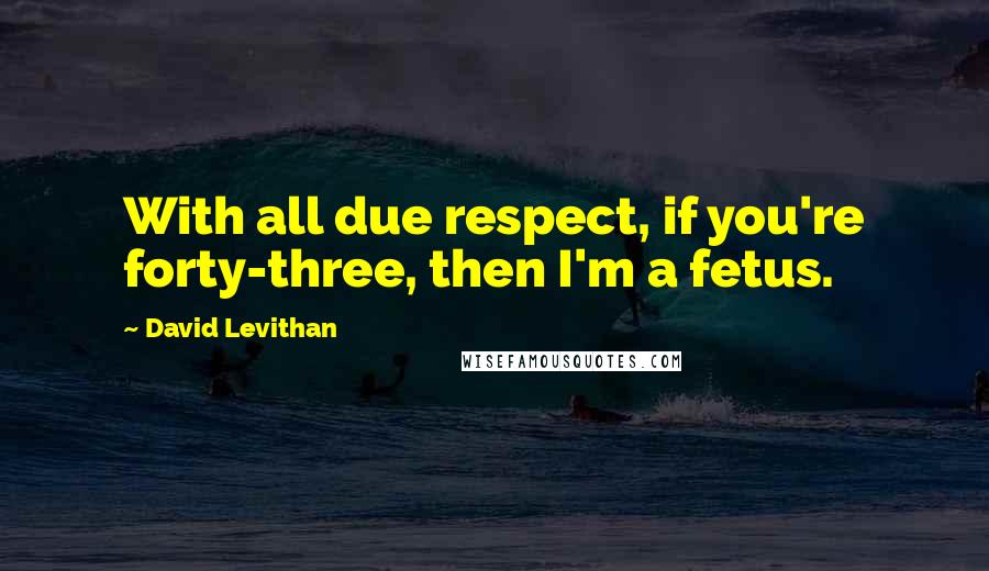 David Levithan Quotes: With all due respect, if you're forty-three, then I'm a fetus.