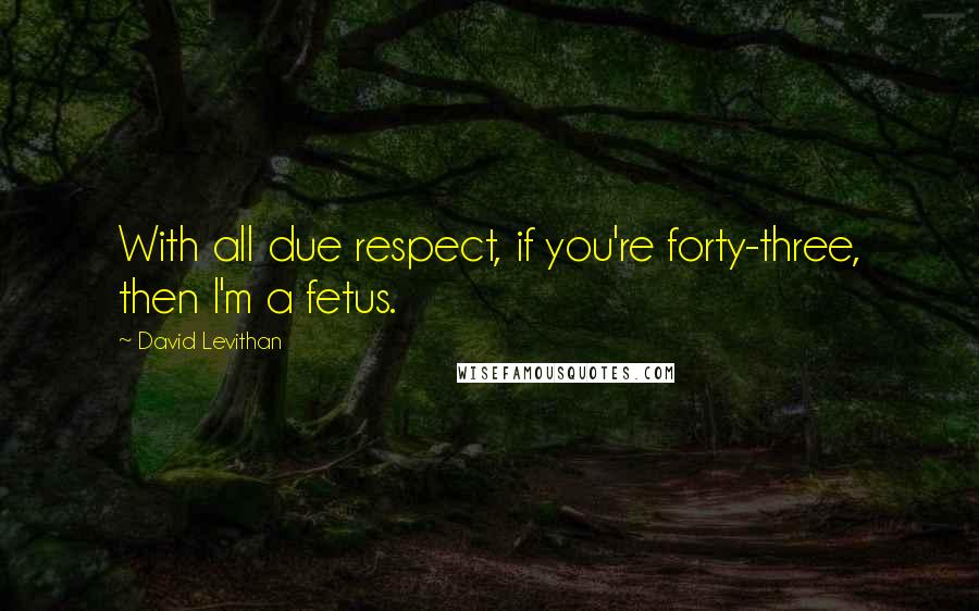 David Levithan Quotes: With all due respect, if you're forty-three, then I'm a fetus.