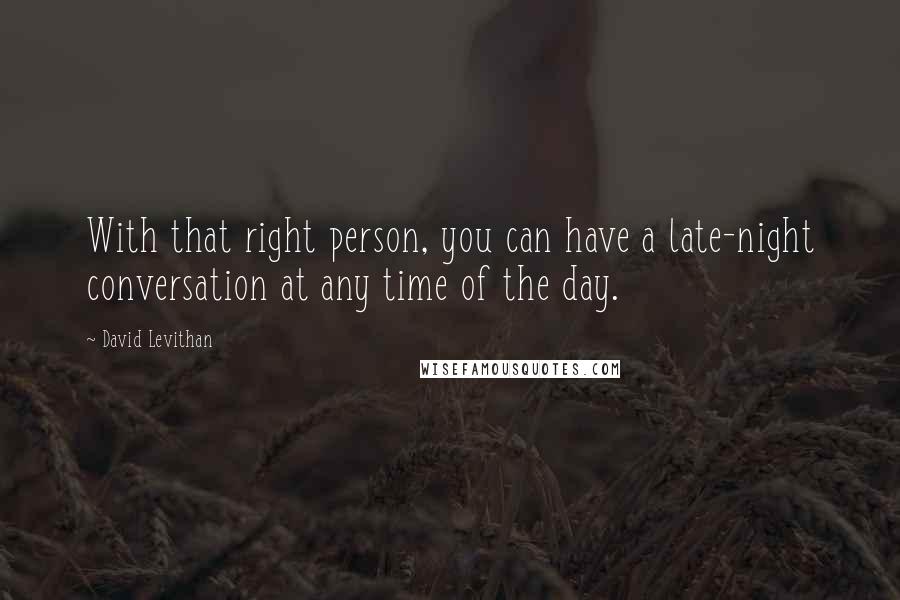 David Levithan Quotes: With that right person, you can have a late-night conversation at any time of the day.