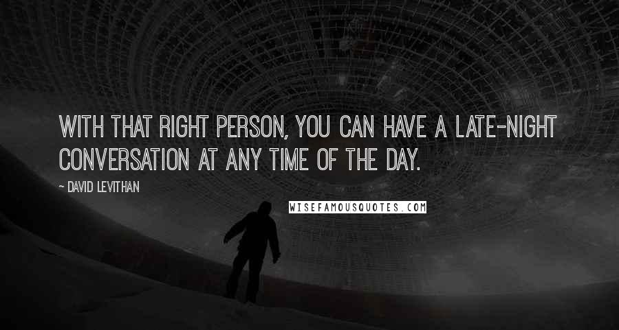 David Levithan Quotes: With that right person, you can have a late-night conversation at any time of the day.