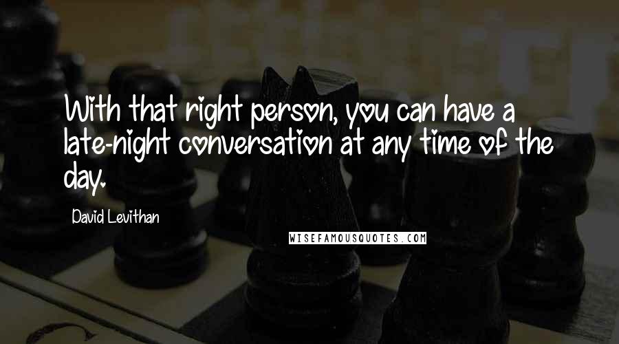 David Levithan Quotes: With that right person, you can have a late-night conversation at any time of the day.