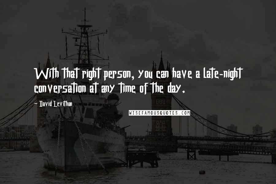 David Levithan Quotes: With that right person, you can have a late-night conversation at any time of the day.