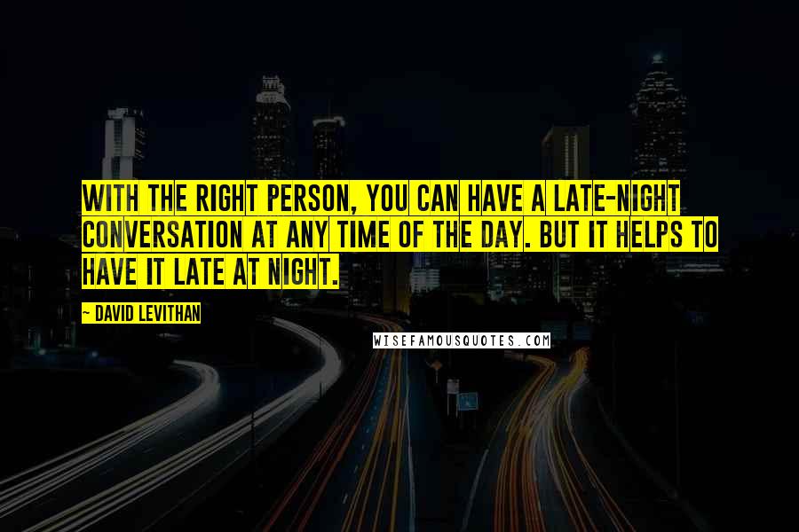 David Levithan Quotes: With the right person, you can have a late-night conversation at any time of the day. But it helps to have it late at night.