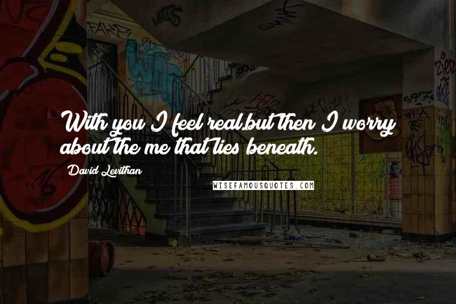 David Levithan Quotes: With you I feel real.but then I worry about the me that lies beneath.