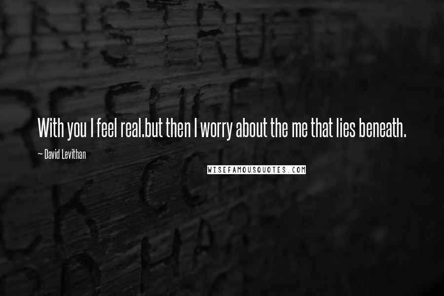 David Levithan Quotes: With you I feel real.but then I worry about the me that lies beneath.