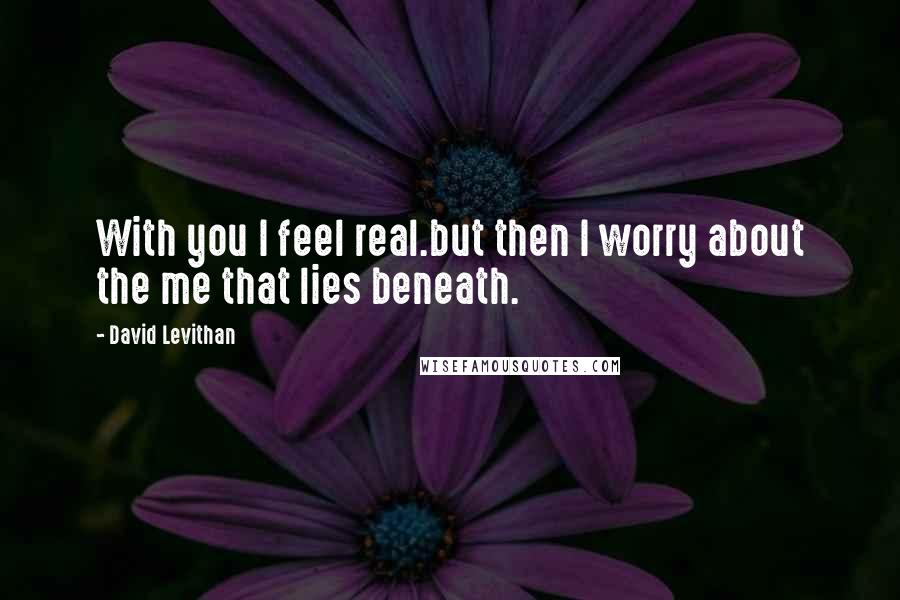 David Levithan Quotes: With you I feel real.but then I worry about the me that lies beneath.