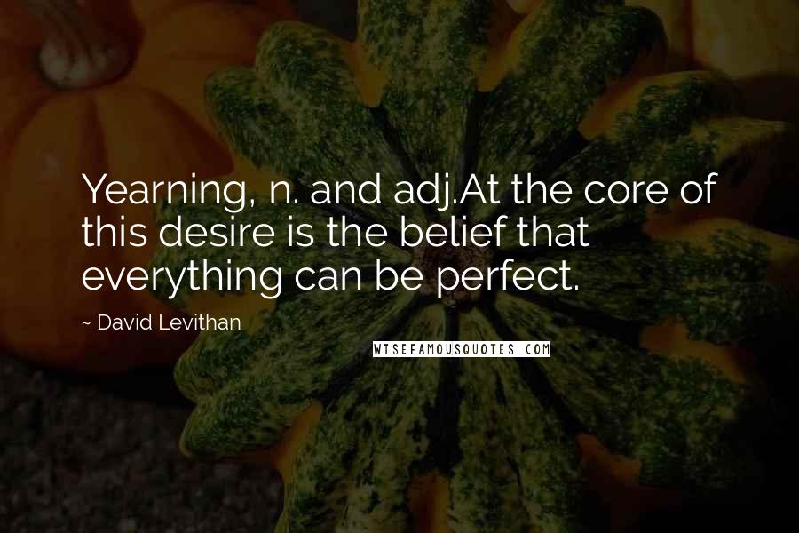 David Levithan Quotes: Yearning, n. and adj.At the core of this desire is the belief that everything can be perfect.