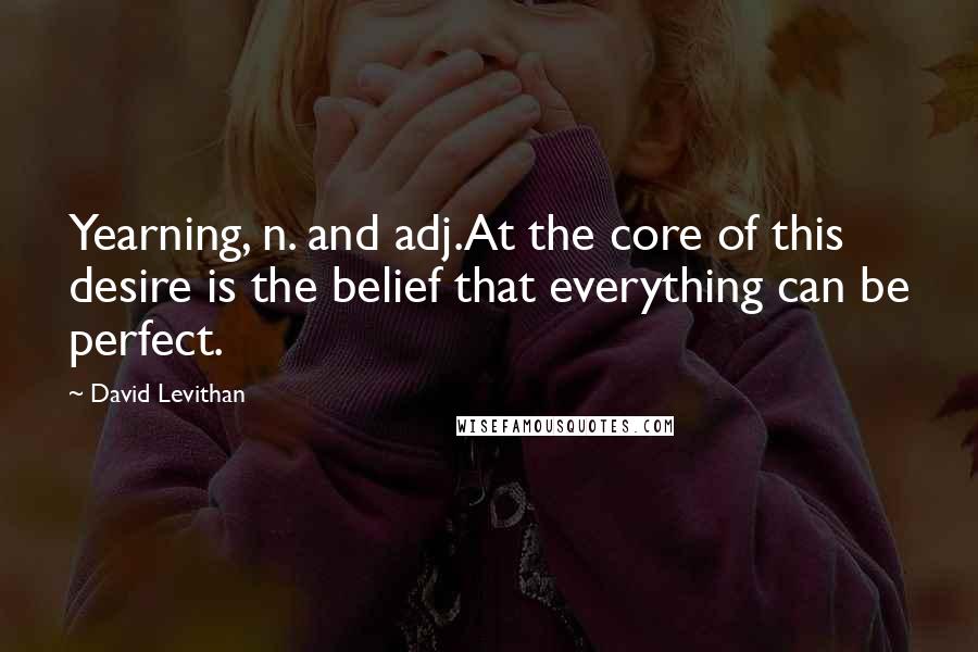 David Levithan Quotes: Yearning, n. and adj.At the core of this desire is the belief that everything can be perfect.