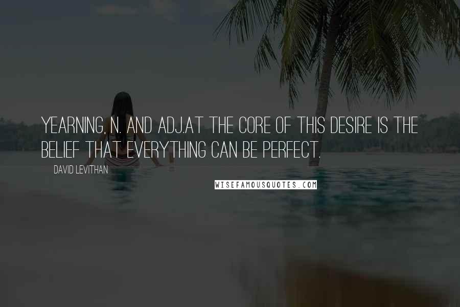 David Levithan Quotes: Yearning, n. and adj.At the core of this desire is the belief that everything can be perfect.