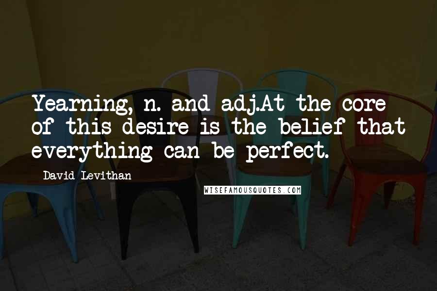 David Levithan Quotes: Yearning, n. and adj.At the core of this desire is the belief that everything can be perfect.