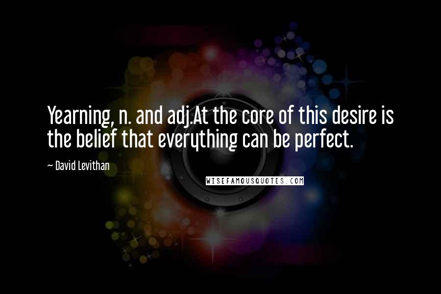 David Levithan Quotes: Yearning, n. and adj.At the core of this desire is the belief that everything can be perfect.