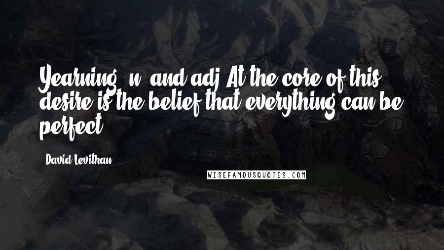 David Levithan Quotes: Yearning, n. and adj.At the core of this desire is the belief that everything can be perfect.