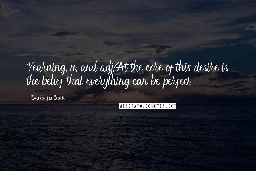 David Levithan Quotes: Yearning, n. and adj.At the core of this desire is the belief that everything can be perfect.