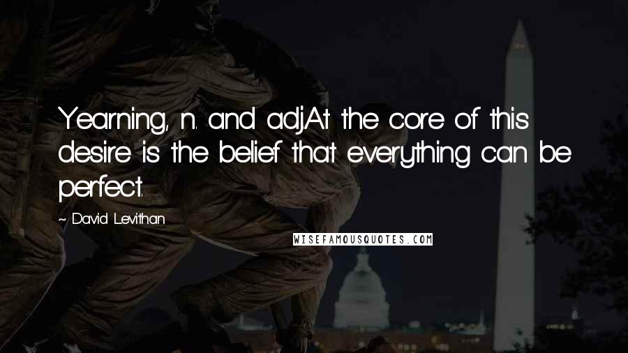 David Levithan Quotes: Yearning, n. and adj.At the core of this desire is the belief that everything can be perfect.