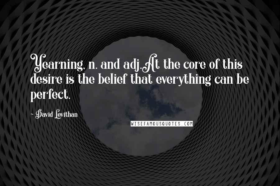 David Levithan Quotes: Yearning, n. and adj.At the core of this desire is the belief that everything can be perfect.