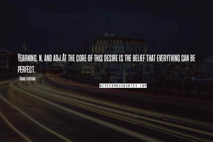 David Levithan Quotes: Yearning, n. and adj.At the core of this desire is the belief that everything can be perfect.