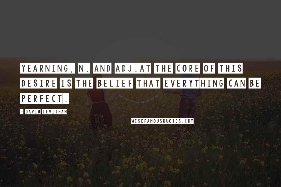 David Levithan Quotes: Yearning, n. and adj.At the core of this desire is the belief that everything can be perfect.
