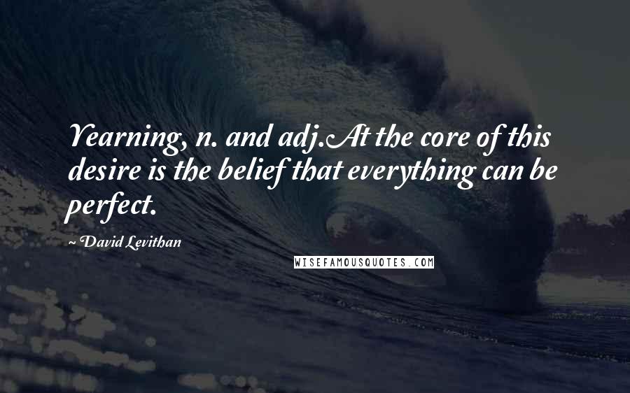 David Levithan Quotes: Yearning, n. and adj.At the core of this desire is the belief that everything can be perfect.