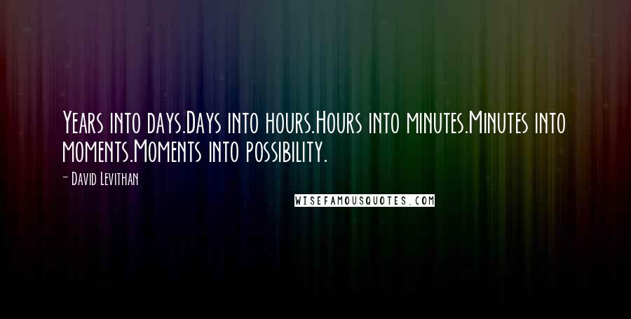 David Levithan Quotes: Years into days.Days into hours.Hours into minutes.Minutes into moments.Moments into possibility.