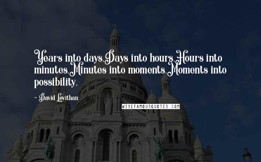 David Levithan Quotes: Years into days.Days into hours.Hours into minutes.Minutes into moments.Moments into possibility.