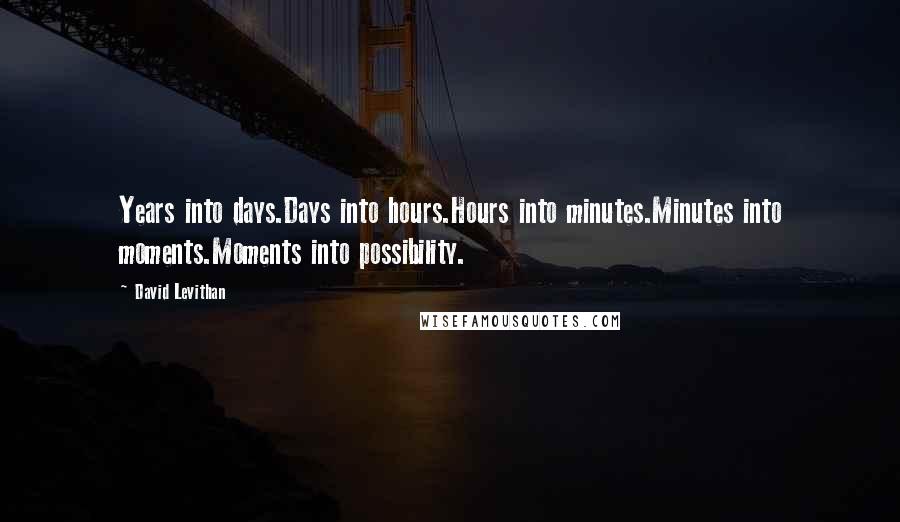 David Levithan Quotes: Years into days.Days into hours.Hours into minutes.Minutes into moments.Moments into possibility.