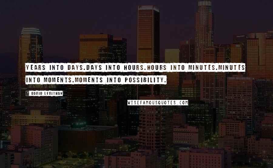 David Levithan Quotes: Years into days.Days into hours.Hours into minutes.Minutes into moments.Moments into possibility.
