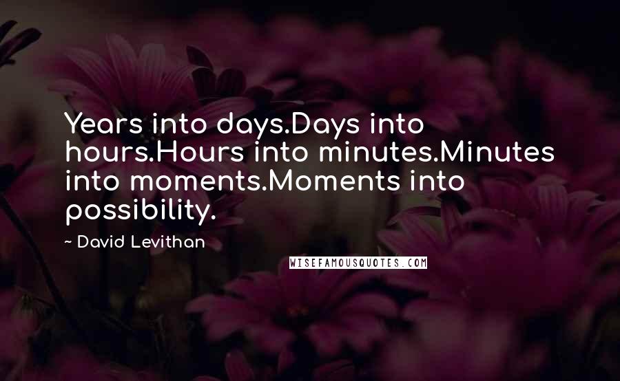 David Levithan Quotes: Years into days.Days into hours.Hours into minutes.Minutes into moments.Moments into possibility.