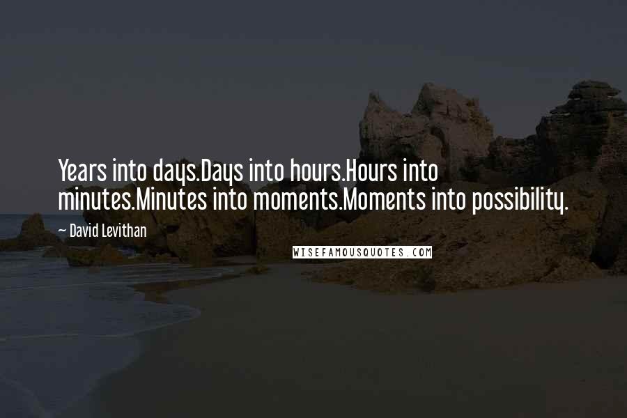 David Levithan Quotes: Years into days.Days into hours.Hours into minutes.Minutes into moments.Moments into possibility.