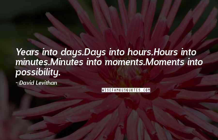 David Levithan Quotes: Years into days.Days into hours.Hours into minutes.Minutes into moments.Moments into possibility.
