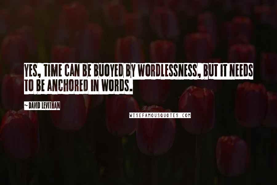 David Levithan Quotes: Yes, time can be buoyed by wordlessness, but it needs to be anchored in words.