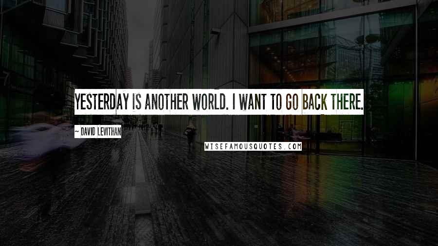 David Levithan Quotes: Yesterday is another world. I want to go back there.