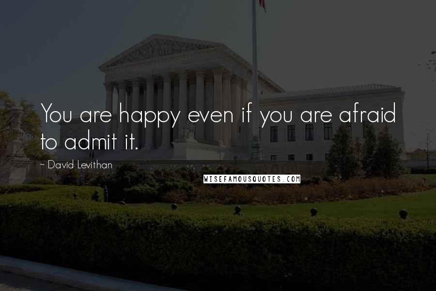 David Levithan Quotes: You are happy even if you are afraid to admit it.