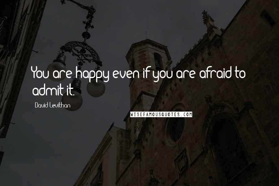 David Levithan Quotes: You are happy even if you are afraid to admit it.