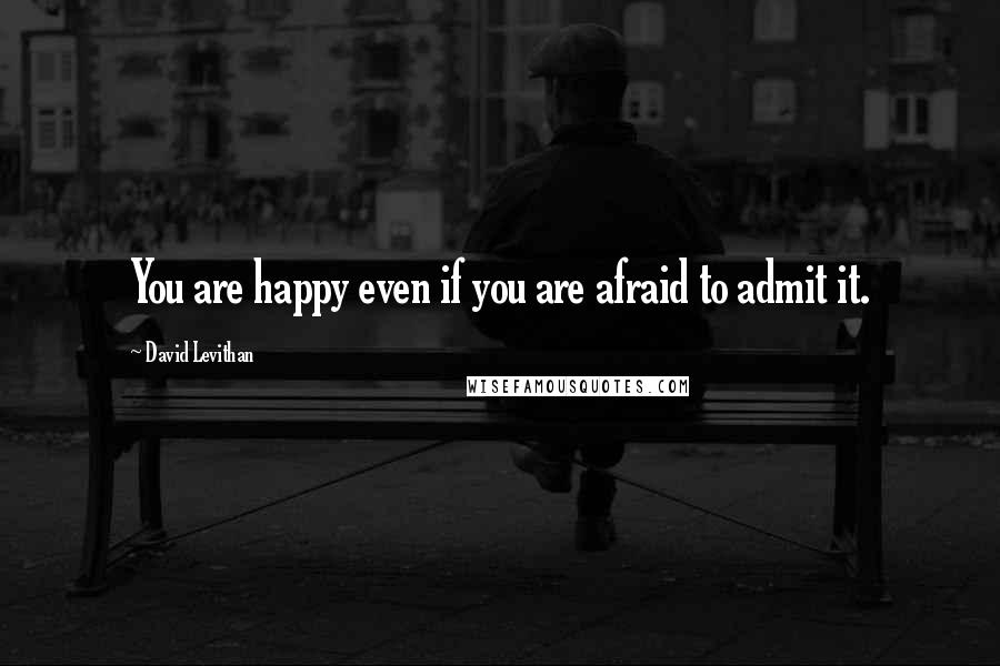 David Levithan Quotes: You are happy even if you are afraid to admit it.