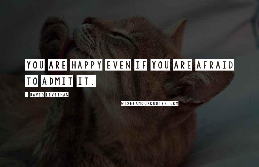 David Levithan Quotes: You are happy even if you are afraid to admit it.