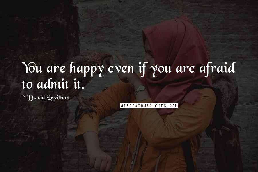 David Levithan Quotes: You are happy even if you are afraid to admit it.