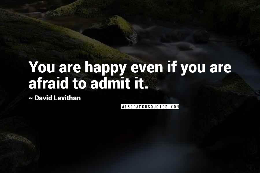 David Levithan Quotes: You are happy even if you are afraid to admit it.