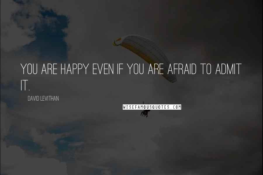 David Levithan Quotes: You are happy even if you are afraid to admit it.