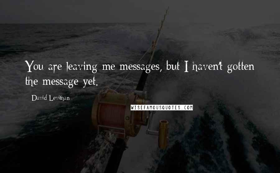 David Levithan Quotes: You are leaving me messages, but I haven't gotten the message yet.