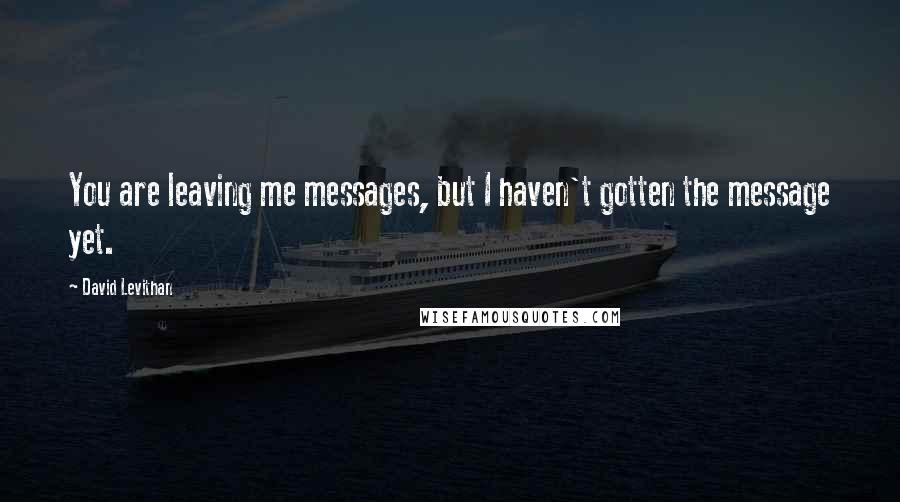 David Levithan Quotes: You are leaving me messages, but I haven't gotten the message yet.