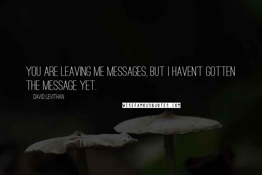 David Levithan Quotes: You are leaving me messages, but I haven't gotten the message yet.