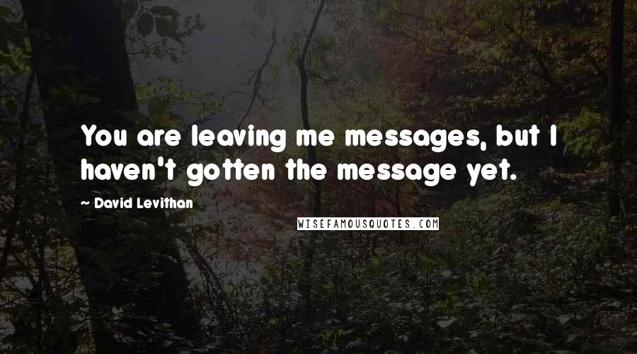 David Levithan Quotes: You are leaving me messages, but I haven't gotten the message yet.